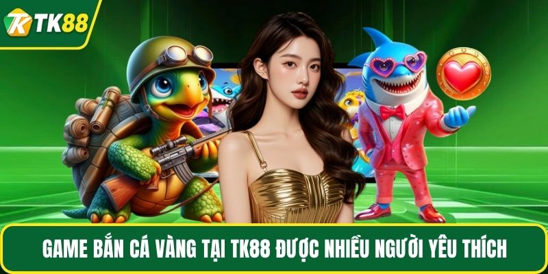 Game bắn cá vàng tại TK88 được nhiều người yêu thích