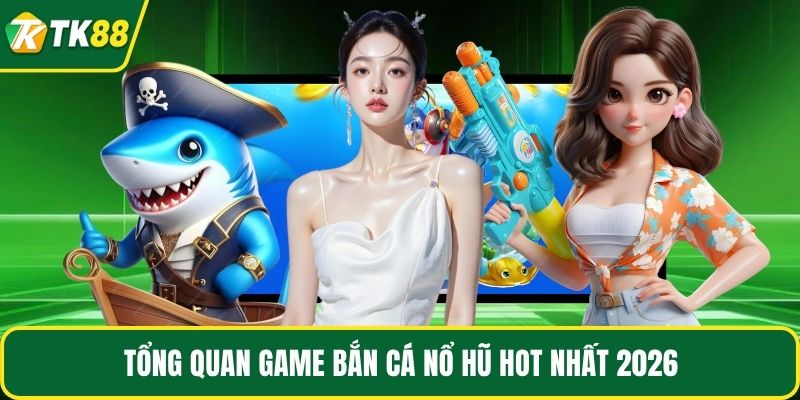 Tổng quan game bắn cá nổ hũ hot nhất 2026